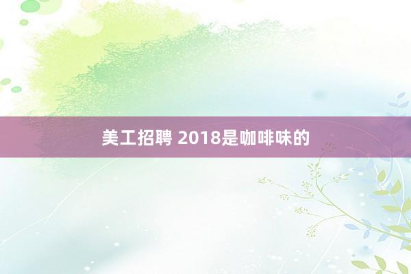 美工招聘 2018是咖啡味的