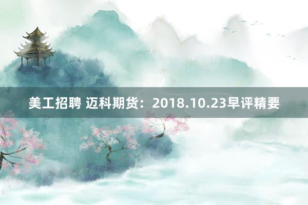 美工招聘 迈科期货：2018.10.23早评精要