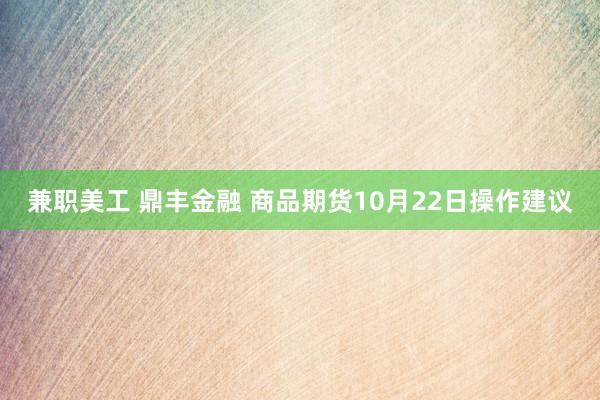 兼职美工 鼎丰金融 商品期货10月22日操作建议