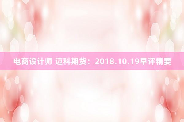 电商设计师 迈科期货：2018.10.19早评精要