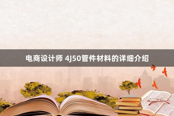 电商设计师 4J50管件材料的详细介绍