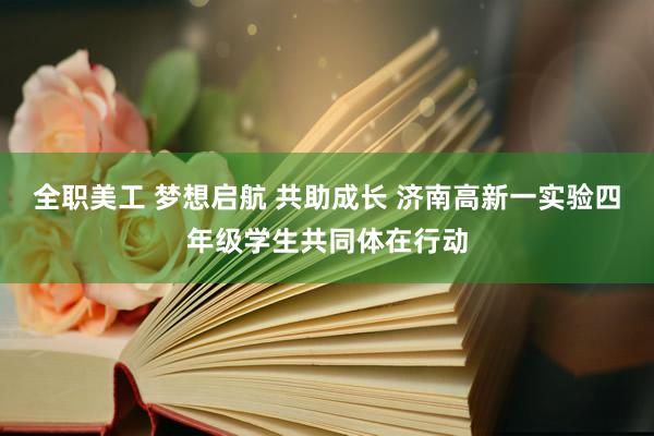 全职美工 梦想启航 共助成长 济南高新一实验四年级学生共同体在行动