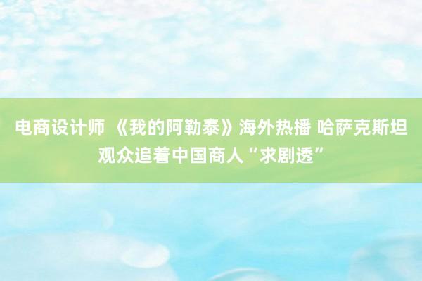 电商设计师 《我的阿勒泰》海外热播 哈萨克斯坦观众追着中国商人“求剧透”