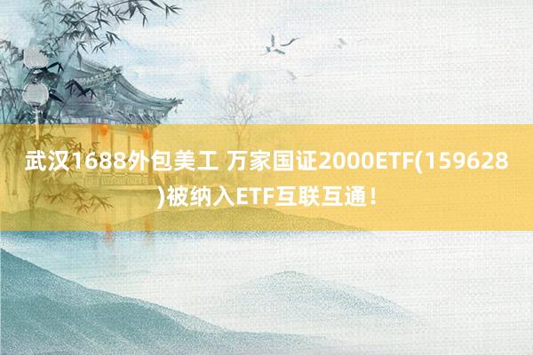 武汉1688外包美工 万家国证2000ETF(159628)被纳入ETF互联互通！