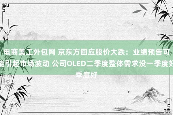 电商美工外包网 京东方回应股价大跌：业绩预告可能引起市场波动 公司OLED二季度整体需求没一季度好