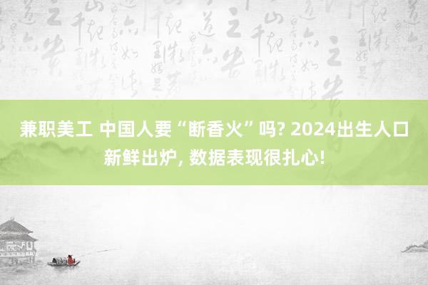 兼职美工 中国人要“断香火”吗? 2024出生人口新鲜出炉, 数据表现很扎心!