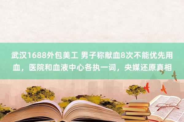 武汉1688外包美工 男子称献血8次不能优先用血，医院和血液中心各执一词，央媒还原真相