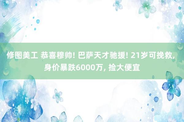 修图美工 恭喜穆帅! 巴萨天才驰援! 21岁可挽救, 身价暴跌6000万, 捡大便宜