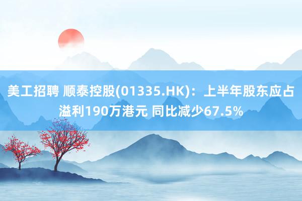 美工招聘 顺泰控股(01335.HK)：上半年股东应占溢利190万港元 同比减少67.5%