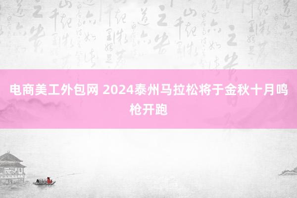 电商美工外包网 2024泰州马拉松将于金秋十月鸣枪开跑