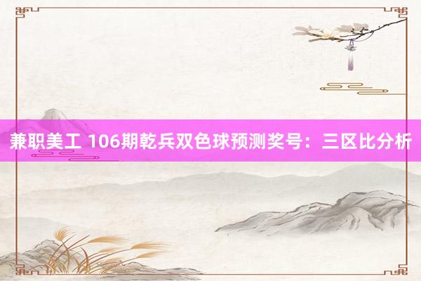 兼职美工 106期乾兵双色球预测奖号：三区比分析