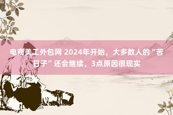 电商美工外包网 2024年开始，大多数人的“苦日子”还会继续，3点原因很现实